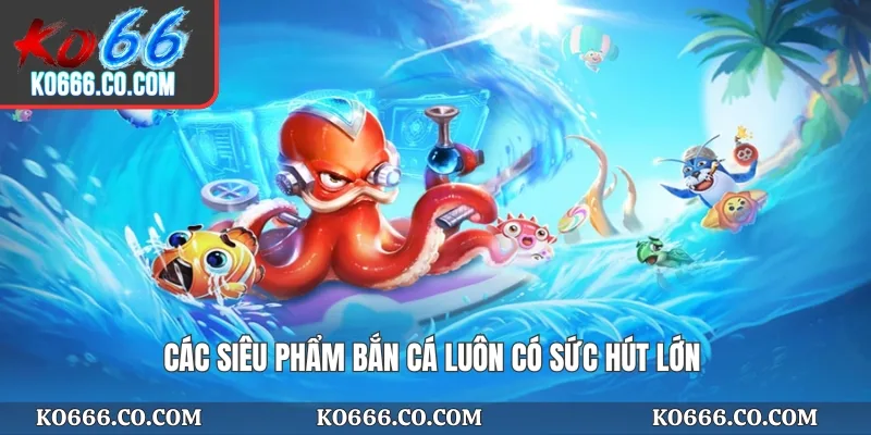 Các siêu phẩm bắn cá luôn có sức hút lớn